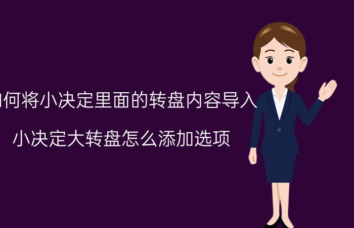 如何将小决定里面的转盘内容导入 小决定大转盘怎么添加选项？